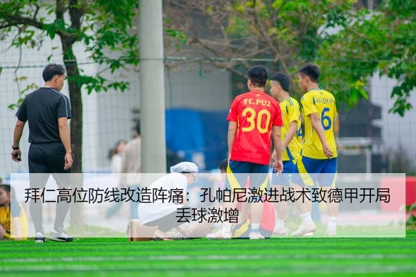 拜仁高位防线改造阵痛：孔帕尼激进战术致德甲开局丢球激增