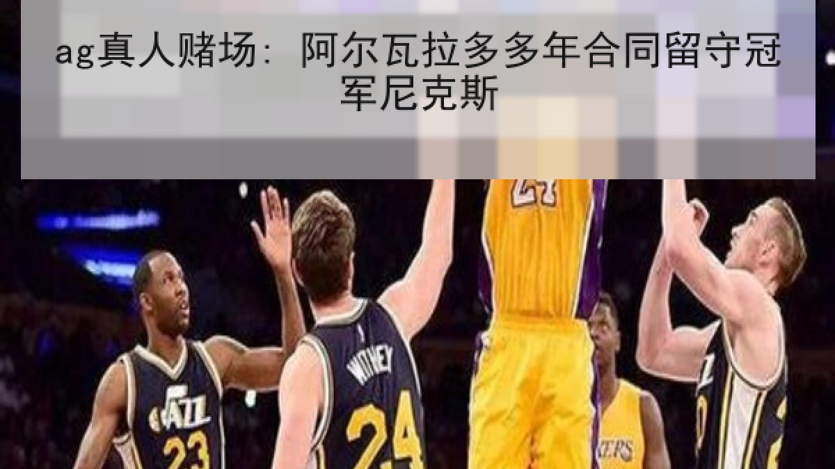 ag真人赌场: 阿尔瓦拉多多年合同留守冠军尼克斯
