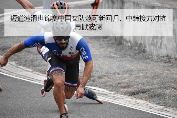 短道速滑世锦赛中国女队范可新回归，中韩接力对抗再掀波澜