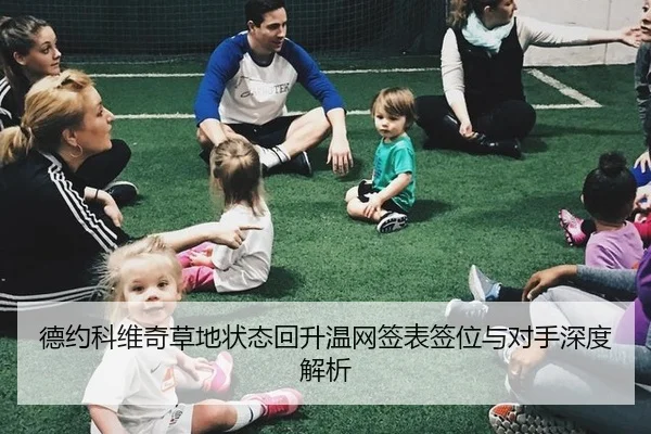 德约科维奇草地状态回升温网签表签位与对手深度解析