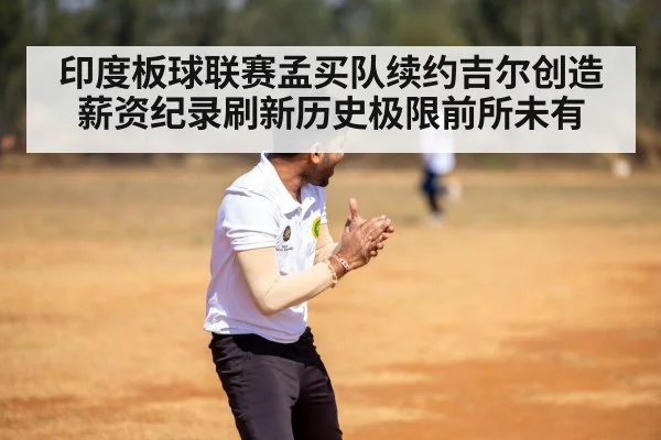 印度板球联赛孟买队续约吉尔创造薪资纪录刷新历史极限前所未有