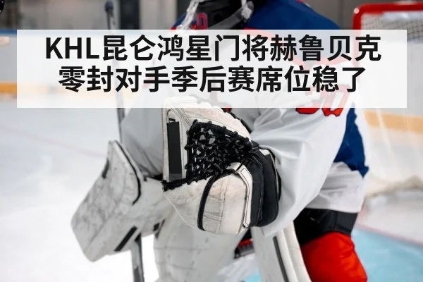 KHL昆仑鸿星门将赫鲁贝克零封对手季后赛席位稳了
