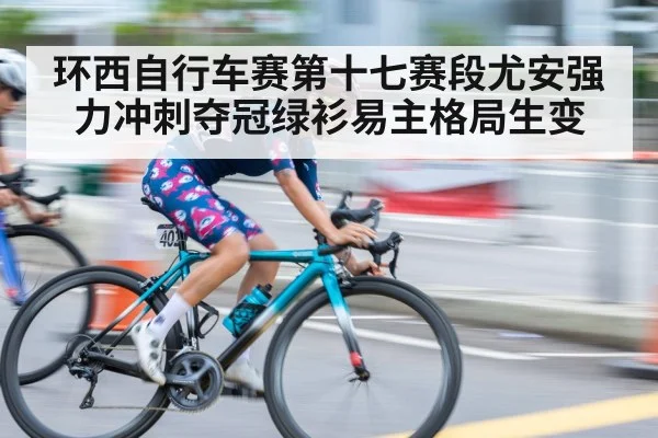 环西自行车赛第十七赛段尤安强力冲刺夺冠绿衫易主格局生变