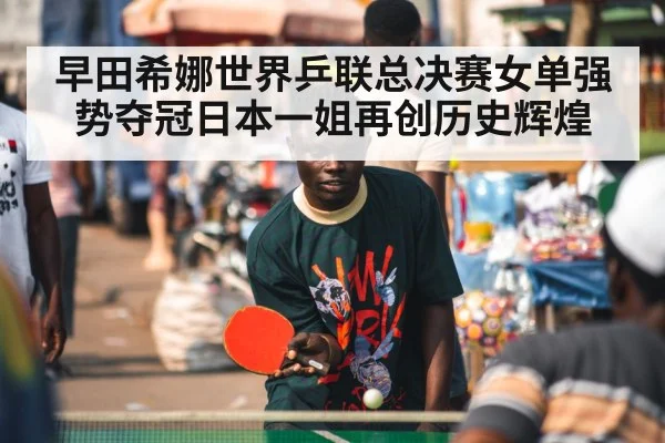 早田希娜世界乒联总决赛女单强势夺冠日本一姐再创历史辉煌