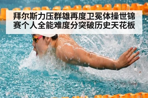 拜尔斯力压群雄再度卫冕体操世锦赛个人全能难度分突破历史天花板