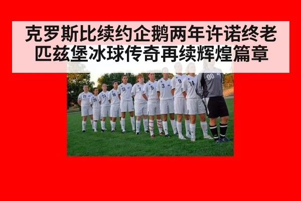 克罗斯比续约企鹅两年许诺终老匹兹堡冰球传奇再续辉煌篇章