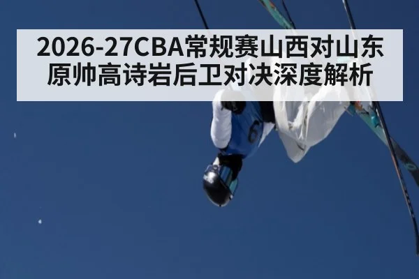 2026-27CBA常规赛山西对山东原帅高诗岩后卫对决深度解析